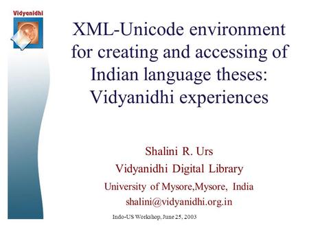 Indo-US Workshop, June 25, 2003 XML-Unicode environment for creating and accessing of Indian language theses: Vidyanidhi experiences Shalini R. Urs Vidyanidhi.