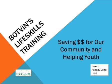 BOTVIN’S LIFESKILLS TRAINING Insert Agency Logo Here Saving $$ for Our Community and Helping Youth.