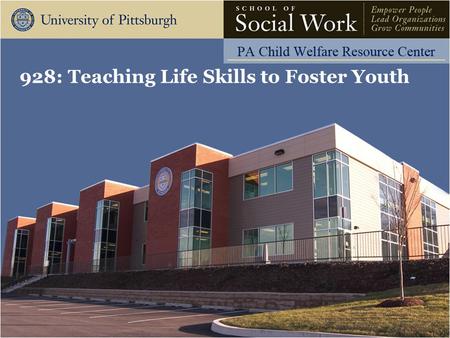 928: Teaching Life Skills to Foster Youth. The Pennsylvania Child Welfare Resource Center Learning Objectives Identify the assessment needs of foster.