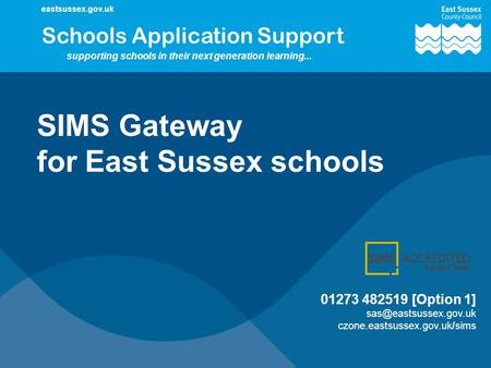 SIMS Gateway for East Sussex schools eastsussex.gov.uk Schools Application Support supporting schools in their next generation learning... 01273 482519.