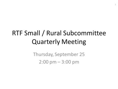 RTF Small / Rural Subcommittee Quarterly Meeting Thursday, September 25 2:00 pm – 3:00 pm 1.