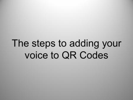 The steps to adding your voice to QR Codes. Step one –Go to www.vocaroo.comwww.vocaroo.com Step two –Click “Click to Record” Step three –Recite your desired.