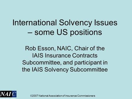 ©2007 National Association of Insurance Commissioners International Solvency Issues – some US positions Rob Esson, NAIC, Chair of the IAIS Insurance Contracts.