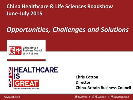 China Healthcare & Life Sciences Roadshow June-July 2015 Opportunities, Challenges and Solutions www.cbbc.org 建议 Advice Ι 支持 Support Ι 网络 Networking Chris.