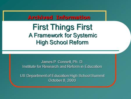First Things First A Framework for Systemic High School Reform James P. Connell, Ph. D. Institute for Research and Reform in Education US Department of.