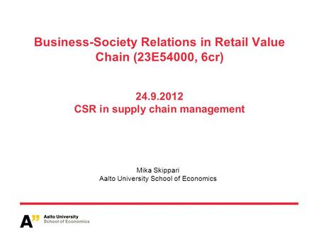 Business-Society Relations in Retail Value Chain (23E54000, 6cr) 24.9.2012 CSR in supply chain management Mika Skippari Aalto University School of Economics.