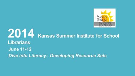 2014 Kansas Summer Institute for School Librarians June 11-12 Dive into Literacy: Developing Resource Sets.