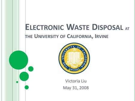 E LECTRONIC W ASTE D ISPOSAL AT THE U NIVERSITY OF C ALIFORNIA, I RVINE Victoria Liu May 31, 2008.