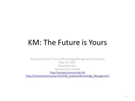 KM: The Future is Yours Tutorial for the 12 th Annual Knowledge Management Conference May 2-4, 2011 Brand Niemann Semantic Community