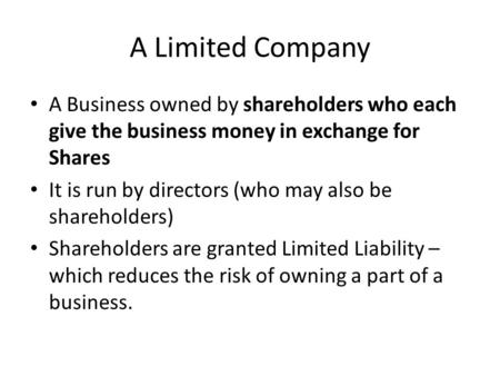 A Limited Company A Business owned by shareholders who each give the business money in exchange for Shares It is run by directors (who may also be shareholders)
