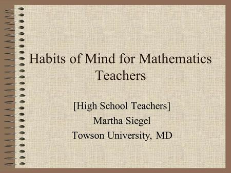 Habits of Mind for Mathematics Teachers [High School Teachers] Martha Siegel Towson University, MD.