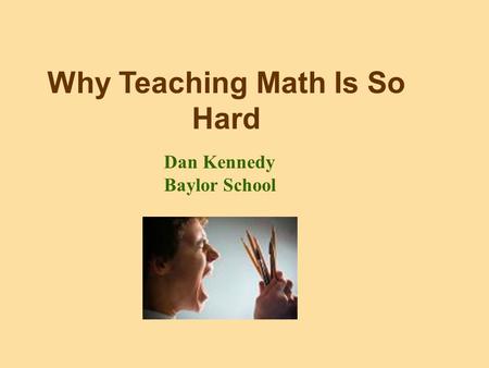 Why Teaching Math Is So Hard Dan Kennedy Baylor School.