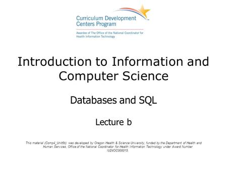 Introduction to Information and Computer Science Databases and SQL Lecture b This material (Comp4_Unit6b) was developed by Oregon Health & Science University,
