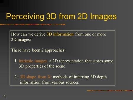 1 Perceiving 3D from 2D Images How can we derive 3D information from one or more 2D images? There have been 2 approaches: 1. intrinsic images: a 2D representation.