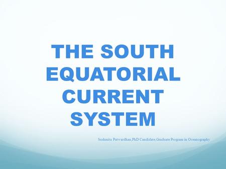 THE SOUTH EQUATORIAL CURRENT SYSTEM Sushmita Patwardhan,PhD Candidate,Graduate Program in Oceanography.