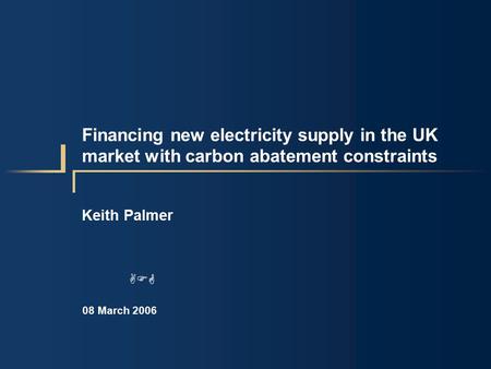 Financing new electricity supply in the UK market with carbon abatement constraints Keith Palmer 08 March 2006 AFG.