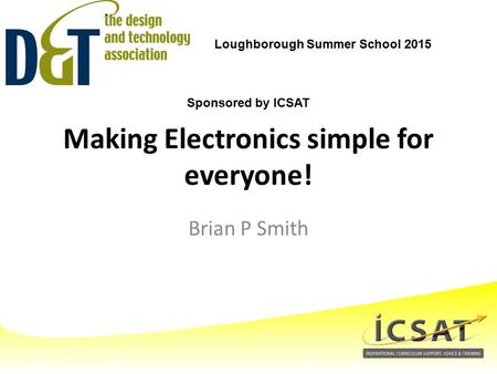 Making Electronics simple for everyone! Brian P Smith Loughborough Summer School 2015 Sponsored by ICSAT.