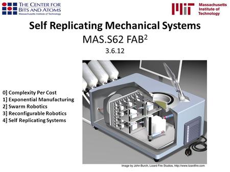 Self Replicating Mechanical Systems MAS.S62 FAB 2 3.6.12 0] Complexity Per Cost 1] Exponential Manufacturing 2] Swarm Robotics 3] Reconfigurable Robotics.