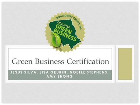 JESUS SILVA, LISA GEURIN, NOELLE STEPHENS, AMY ZHONG Green Business Certification.