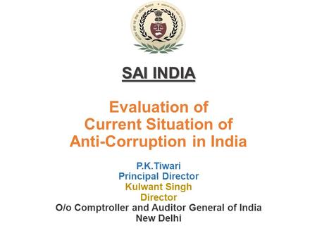 SAI INDIA Evaluation of Current Situation of Anti-Corruption in India P.K.Tiwari Principal Director Kulwant Singh Director O/o Comptroller and Auditor.