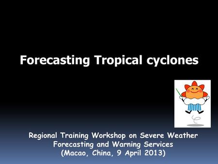 Forecasting Tropical cyclones Regional Training Workshop on Severe Weather Forecasting and Warning Services (Macao, China, 9 April 2013)