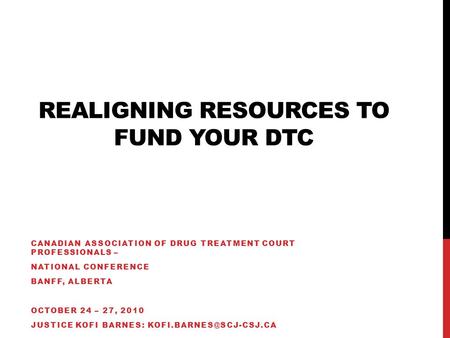 REALIGNING RESOURCES TO FUND YOUR DTC CANADIAN ASSOCIATION OF DRUG TREATMENT COURT PROFESSIONALS – NATIONAL CONFERENCE BANFF, ALBERTA OCTOBER 24 – 27,
