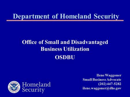 Department of Homeland Security Office of Small and Disadvantaged Business Utilization OSDBU Ilene Waggoner Small Business Advocate (202) 447-5282