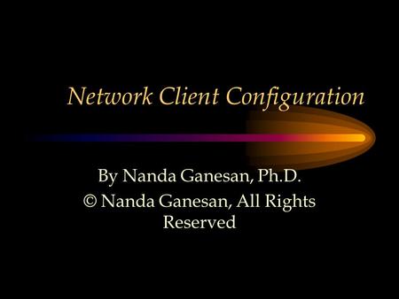 Network Client Configuration By Nanda Ganesan, Ph.D. © Nanda Ganesan, All Rights Reserved.