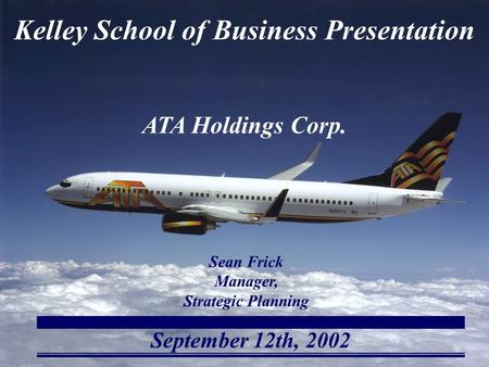 September 12th, 2002 Kelley School of Business Presentation ATA Holdings Corp. Sean Frick Manager, Strategic Planning.