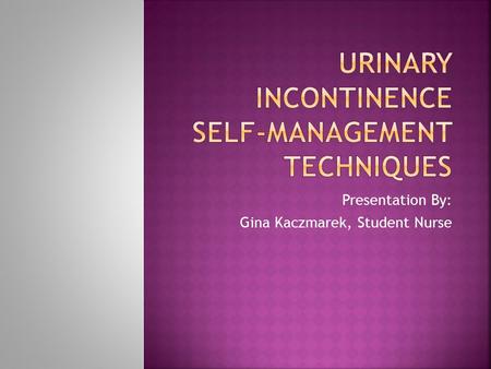 Presentation By: Gina Kaczmarek, Student Nurse.  Urinary incontinence (UI) defined as the involuntary loss of urine  Affects 1/3 of community-dwelling.