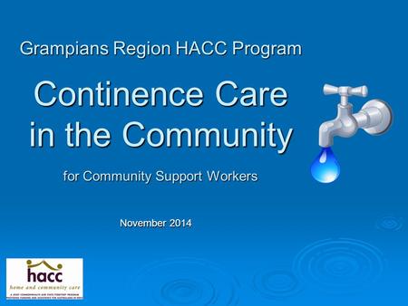Grampians Region HACC Program Continence Care in the Community for Community Support Workers November 2014.