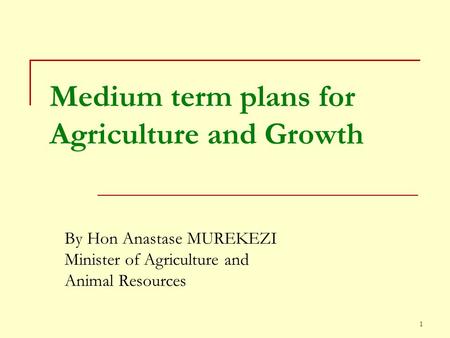 1 Medium term plans for Agriculture and Growth By Hon Anastase MUREKEZI Minister of Agriculture and Animal Resources.