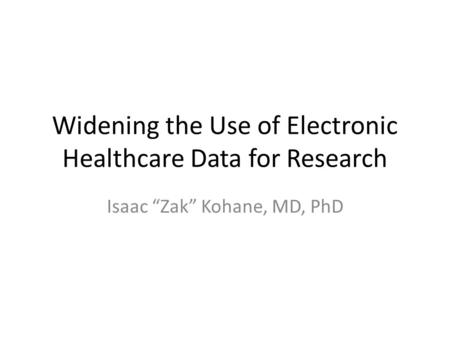 Widening the Use of Electronic Healthcare Data for Research Isaac “Zak” Kohane, MD, PhD.