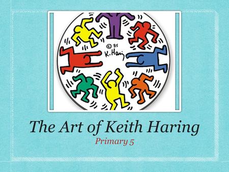 The Art of Keith Haring Primary 5. He was an American Artist 1958-1990.