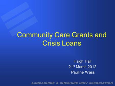 Community Care Grants and Crisis Loans Haigh Hall 21 st March 2012 Pauline Wass.