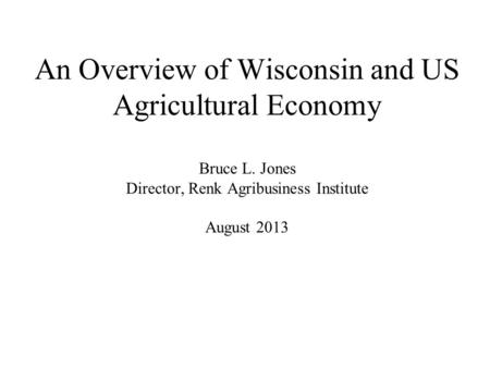 An Overview of Wisconsin and US Agricultural Economy Bruce L. Jones Director, Renk Agribusiness Institute August 2013.