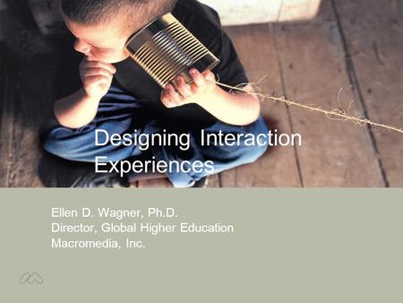 Designing Interaction Experiences Ellen D. Wagner, Ph.D. Director, Global Higher Education Macromedia, Inc.