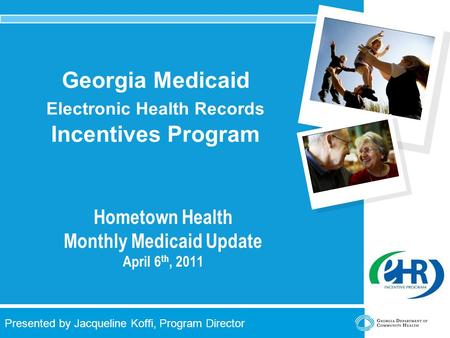 1 Presented by Jacqueline Koffi, Program Director Georgia Medicaid Electronic Health Records Incentives Program Hometown Health Monthly Medicaid Update.