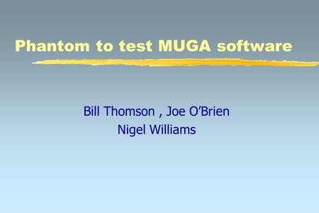 Phantom to test MUGA software Bill Thomson, Joe O’Brien Nigel Williams.