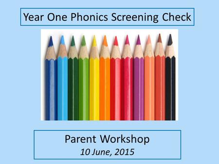 Year One Phonics Screening Check Parent Workshop 10 June, 2015.