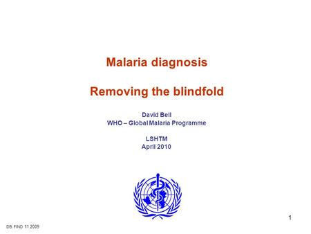 DB. FIND 11 2009 1 Malaria diagnosis Removing the blindfold David Bell WHO – Global Malaria Programme LSHTM April 2010.