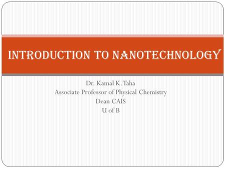 Dr. Kamal K. Taha Associate Professor of Physical Chemistry Dean CAIS U of B Introduction to Nanotechnology.