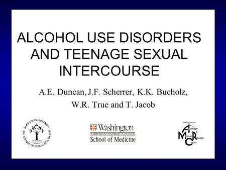 ALCOHOL USE DISORDERS AND TEENAGE SEXUAL INTERCOURSE A.E. Duncan, J.F. Scherrer, K.K. Bucholz, W.R. True and T. Jacob.