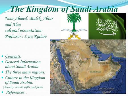 The Kingdom of Saudi Arabia Noor,Ahmed, Malek, Abrar and Alaa cultural presentation Professor : Lyra Riabov Contents: General Information about Saudi Arabia.