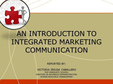 AN INTRODUCTION TO INTEGRATED MARKETING COMMUNICATION REPORTED BY: VICTORIA JESUSA CABALLERO PUP GRADUATE SCHOOL MASTERS IN BUSINESS ADMINISTRATION HUMAN.