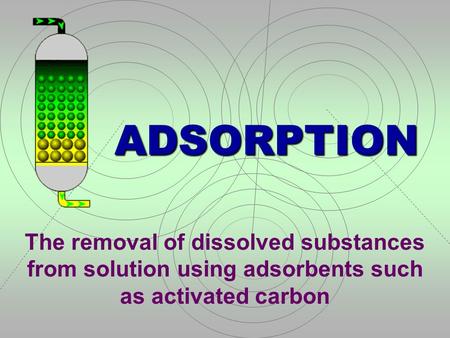 ADSORPTION The removal of dissolved substances from solution using adsorbents such as activated carbon.