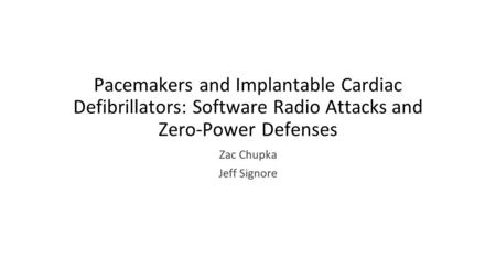 Pacemakers and Implantable Cardiac Defibrillators: Software Radio Attacks and Zero-Power Defenses Zac Chupka Jeff Signore.