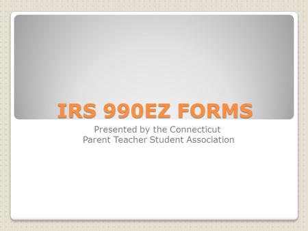 IRS 990EZ FORMS Presented by the Connecticut Parent Teacher Student Association.