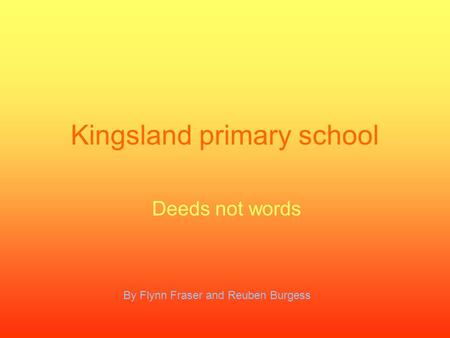 Kingsland primary school Deeds not words By Flynn Fraser and Reuben Burgess.