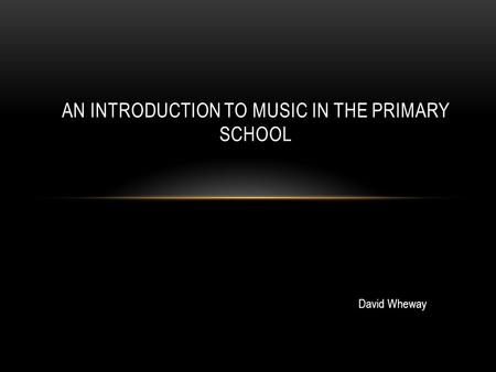 AN INTRODUCTION TO MUSIC IN THE PRIMARY SCHOOL David Wheway.